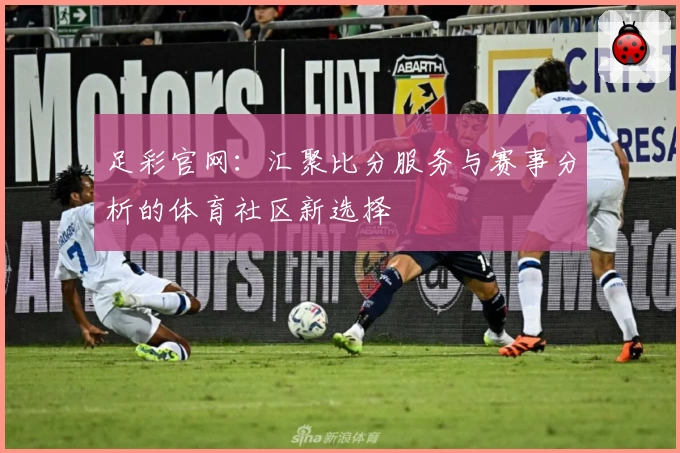 足彩官网:汇聚比分服务与赛事分析的体育社区新选择