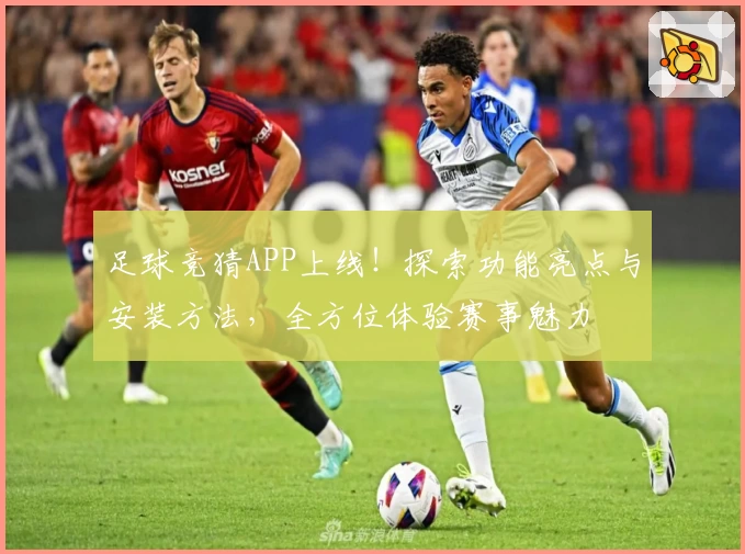 足球竞猜APP上线！探索功能亮点与安装方法，全方位体验赛事魅力