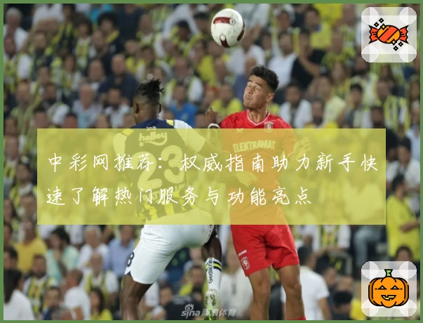 中彩网推荐：权威指南助力新手快速了解热门服务与功能亮点