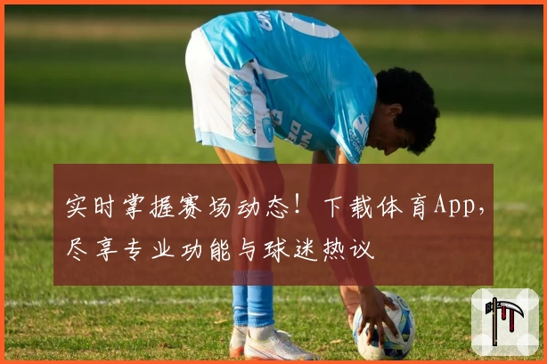 实时掌握赛场动态！下载体育App，尽享专业功能与球迷热议