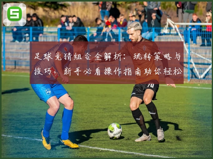 足球竞猜组合全解析：玩转策略与技巧，新手必看操作指南助你轻松上手
