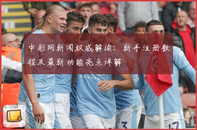 中彩网新闻权威解读:新手注册教程及最新功能亮点详解