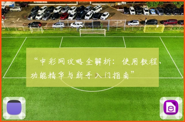 “中彩网攻略全解析：使用教程、功能精华与新手入门指南”