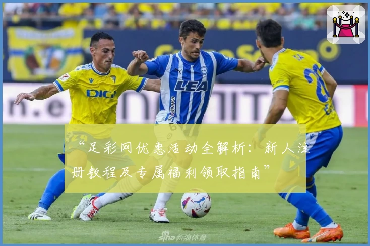 “足彩网优惠活动全解析：新人注册教程及专属福利领取指南”