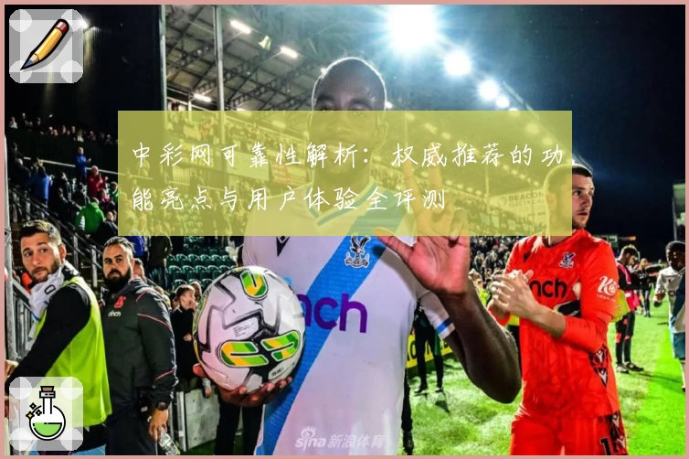 中彩网可靠性解析：权威推荐的功能亮点与用户体验全评测