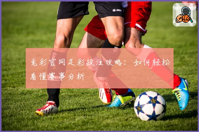 竞彩官网足彩投注攻略：如何轻松看懂赛事分析