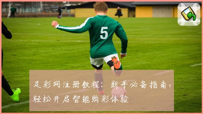 足彩网注册教程：新手必备指南，轻松开启智能购彩体验