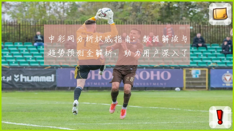 中彩网分析权威指南：数据解读与趋势预测全解析，助力用户深入了解核心功能