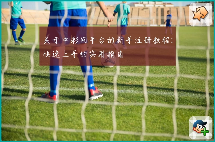 关于中彩网平台的新手注册教程:快速上手的实用指南