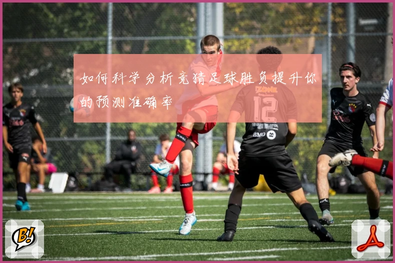 如何科学分析竞猜足球胜负提升你的预测准确率