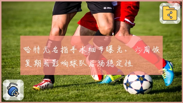 哈特无名指手术细节曝光,六周恢复期或影响球队后场稳定性