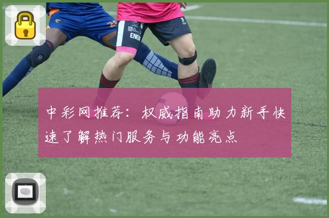 中彩网推荐：权威指南助力新手快速了解热门服务与功能亮点