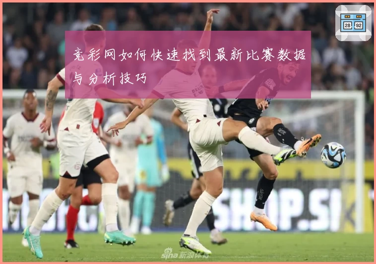 竞彩网如何快速找到最新比赛数据与分析技巧