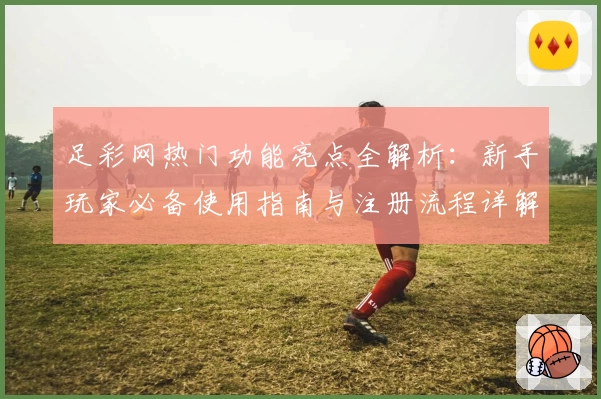 足彩网热门功能亮点全解析：新手玩家必备使用指南与注册流程详解