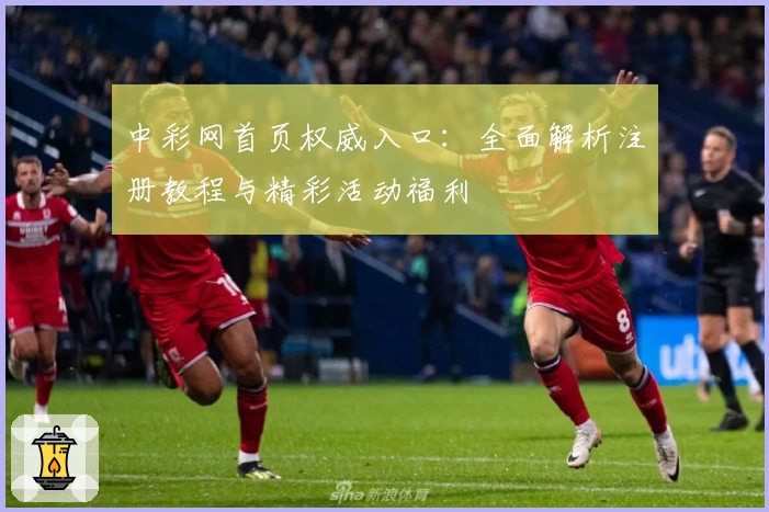中彩网首页权威入口：全面解析注册教程与精彩活动福利