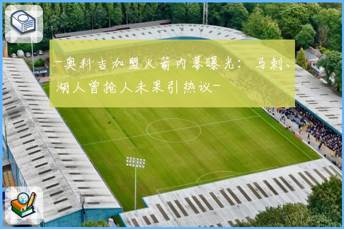 -奥科吉加盟火箭内幕曝光：马刺、湖人曾抢人未果引热议-
