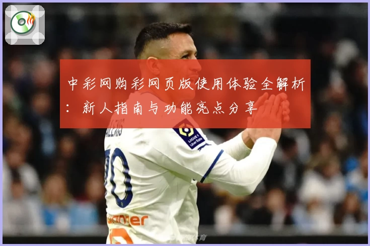 中彩网购彩网页版使用体验全解析：新人指南与功能亮点分享