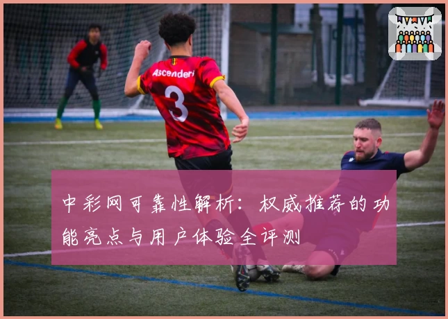 中彩网可靠性解析：权威推荐的功能亮点与用户体验全评测