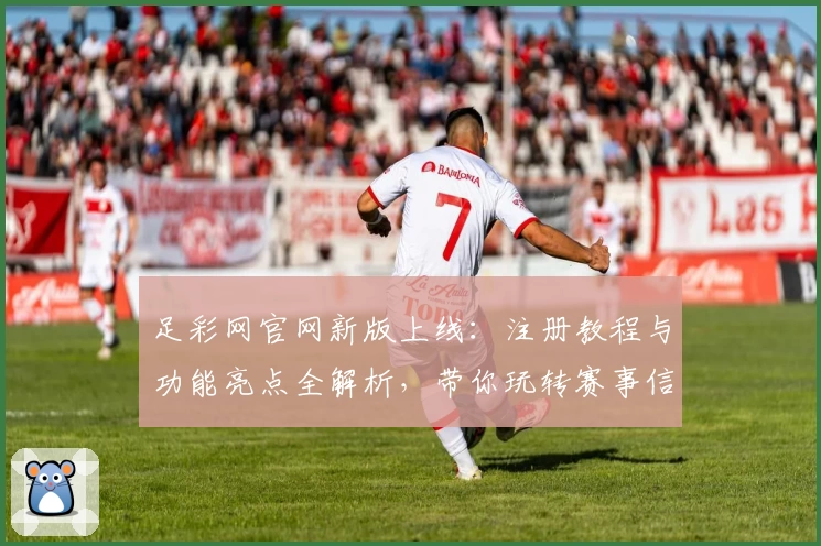 足彩网官网新版上线：注册教程与功能亮点全解析，带你玩转赛事信息平台