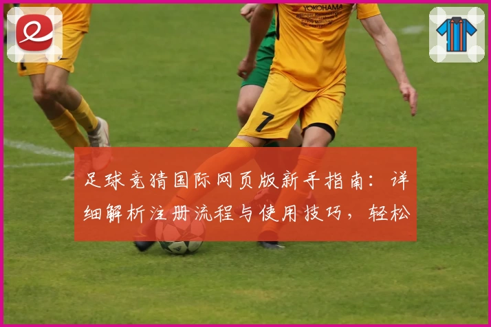 足球竞猜国际网页版新手指南：详细解析注册流程与使用技巧，轻松开启你的足球分析之旅