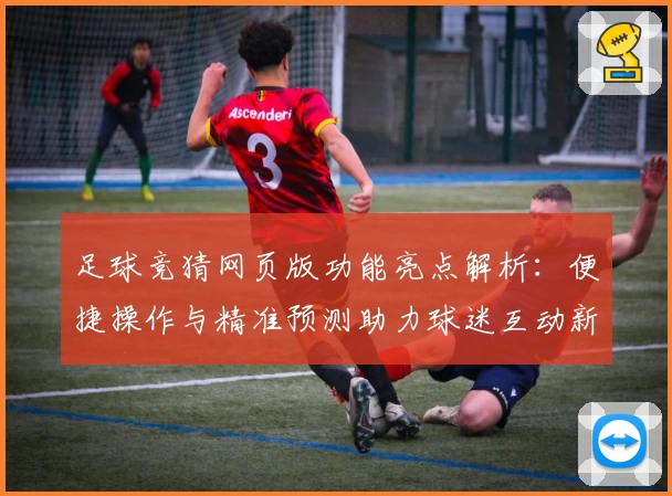 足球竞猜网页版功能亮点解析：便捷操作与精准预测助力球迷互动新体验