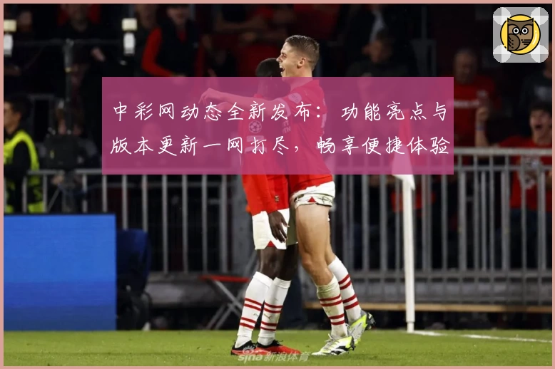 中彩网动态全新发布：功能亮点与版本更新一网打尽，畅享便捷体验