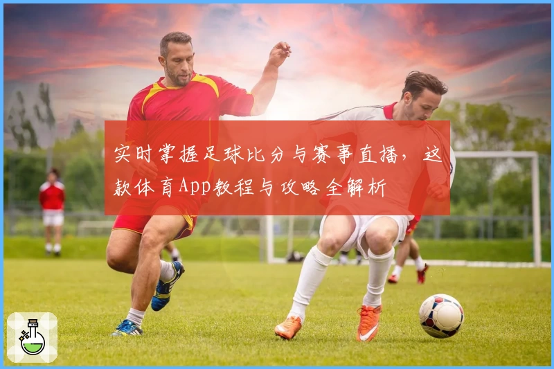 实时掌握足球比分与赛事直播，这款体育App教程与攻略全解析