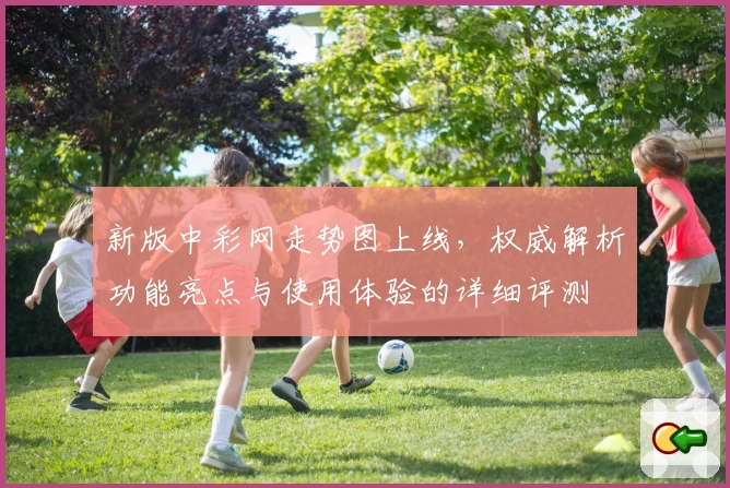 新版中彩网走势图上线，权威解析功能亮点与使用体验的详细评测