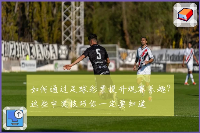 如何通过足球彩票提升观赛乐趣？这些中奖技巧你一定要知道