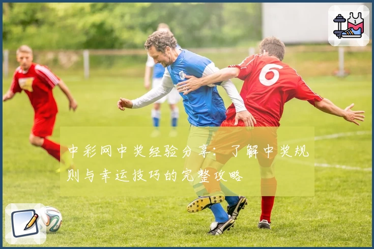 中彩网中奖经验分享：了解中奖规则与幸运技巧的完整攻略