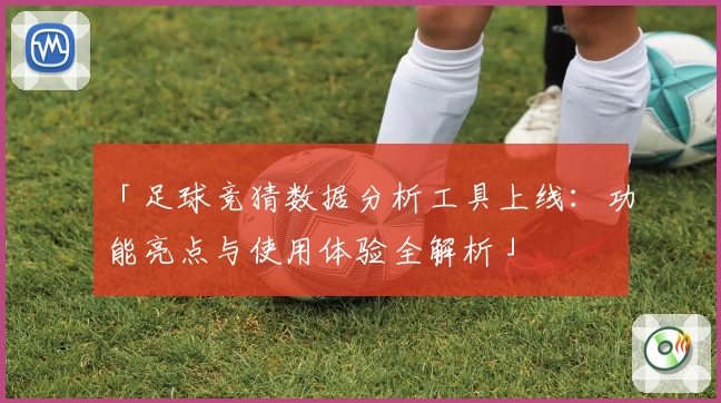 「足球竞猜数据分析工具上线：功能亮点与使用体验全解析」