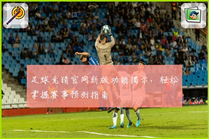 足球竞猜官网新版功能揭示，轻松掌握赛事预测指南