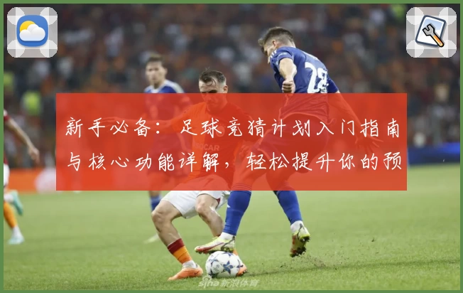 新手必备:足球竞猜计划入门指南与核心功能详解,轻松提升你的预测能力