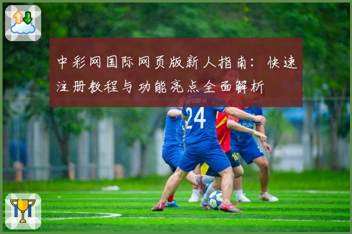 中彩网国际网页版新人指南：快速注册教程与功能亮点全面解析