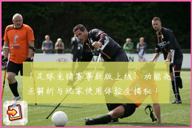 「足球竞猜赛事新版上线！功能亮点解析与玩家使用体验全揭秘」