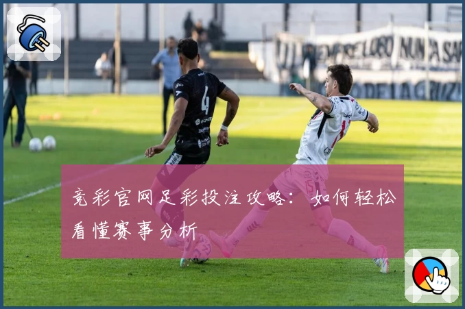 竞彩官网足彩投注攻略：如何轻松看懂赛事分析