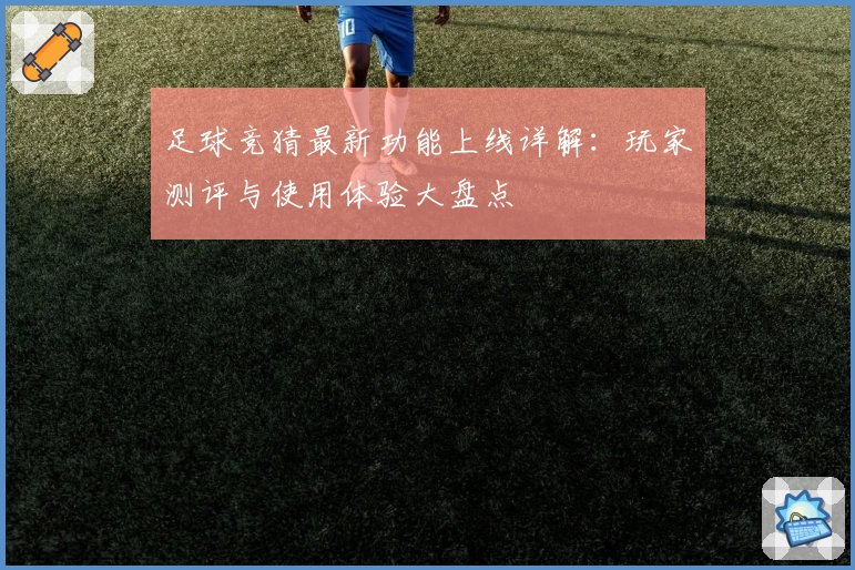 足球竞猜最新功能上线详解：玩家测评与使用体验大盘点