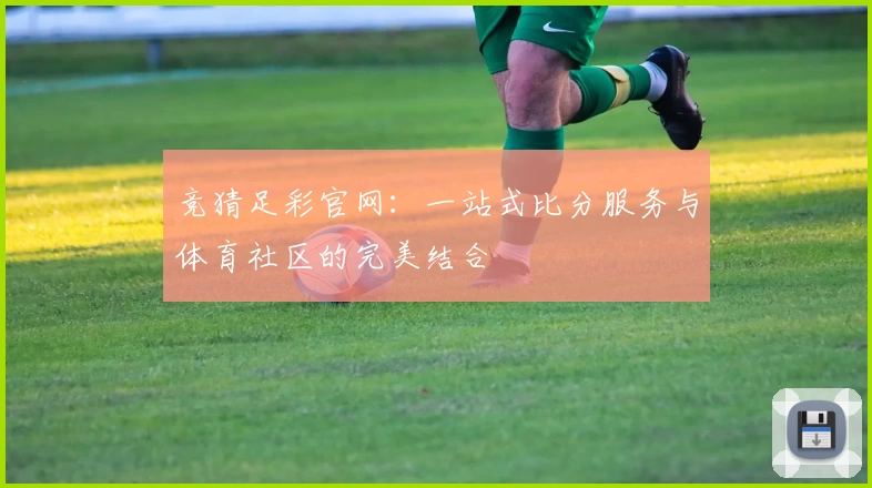 竞猜足彩官网：一站式比分服务与体育社区的完美结合