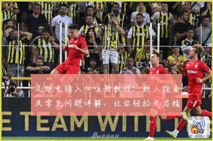 足球竞猜入口注册教程：新人指南及常见问题详解，让你轻松开启精彩竞猜之旅