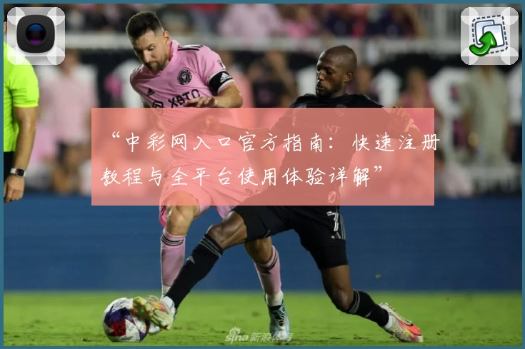 “中彩网入口官方指南：快速注册教程与全平台使用体验详解”