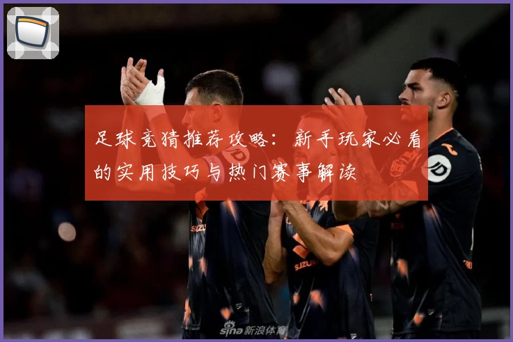 足球竞猜推荐攻略：新手玩家必看的实用技巧与热门赛事解读