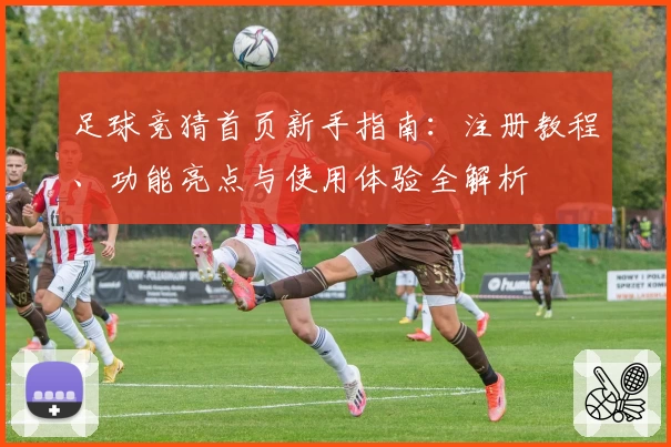 足球竞猜首页新手指南：注册教程、功能亮点与使用体验全解析