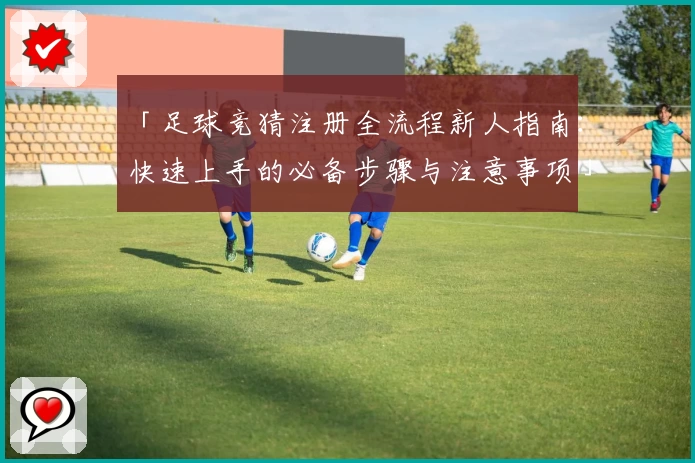 「足球竞猜注册全流程新人指南：快速上手的必备步骤与注意事项」