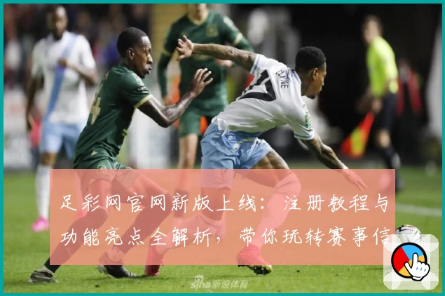 足彩网官网新版上线：注册教程与功能亮点全解析，带你玩转赛事信息平台
