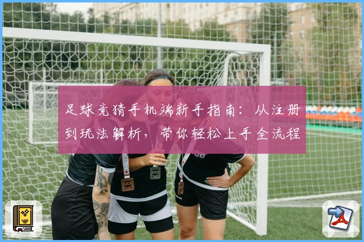 足球竞猜手机端新手指南：从注册到玩法解析，带你轻松上手全流程