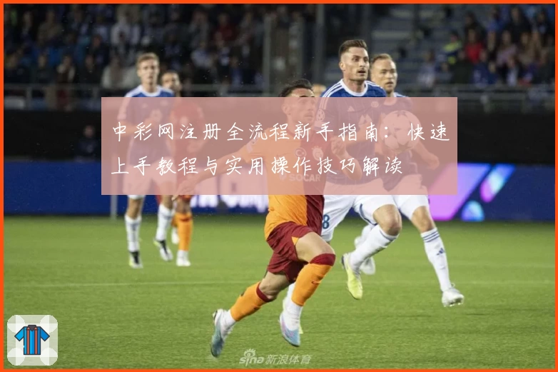 中彩网注册全流程新手指南：快速上手教程与实用操作技巧解读