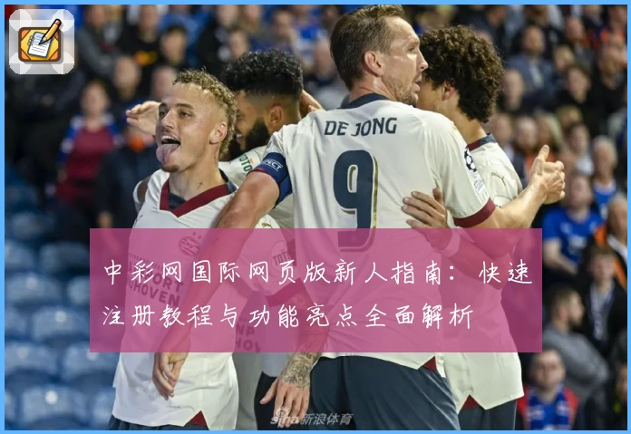 中彩网国际网页版新人指南：快速注册教程与功能亮点全面解析