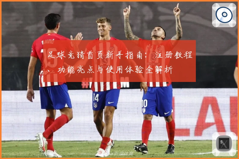足球竞猜首页新手指南：注册教程、功能亮点与使用体验全解析