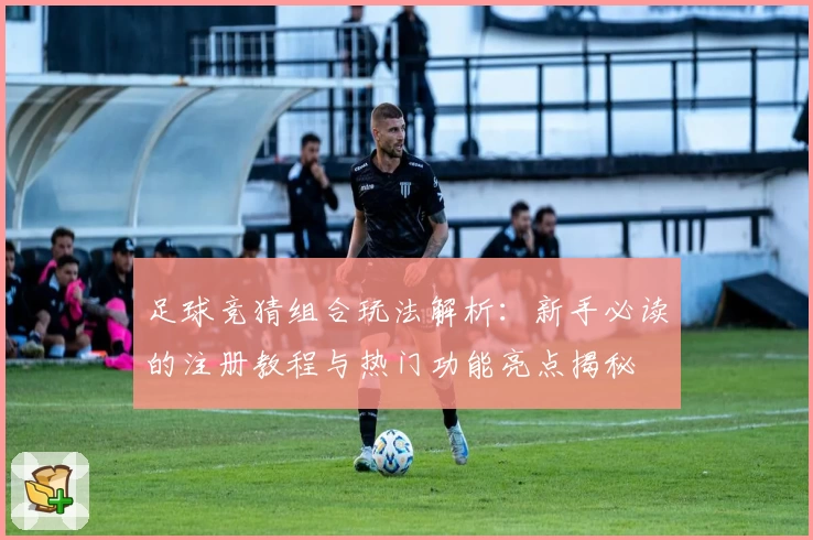 足球竞猜组合玩法解析：新手必读的注册教程与热门功能亮点揭秘