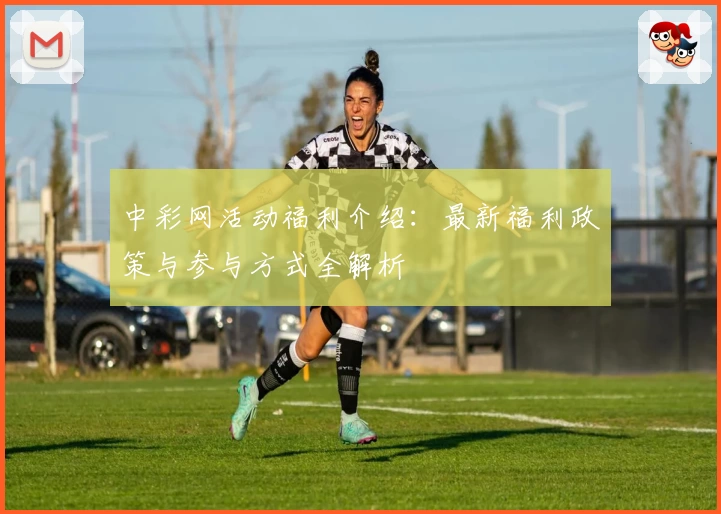 中彩网活动福利介绍:最新福利政策与参与方式全解析
